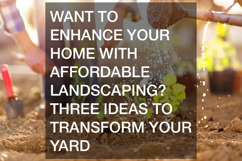 Want to Enhance Your Home with Affordable Landscaping? Three Ideas to Transform Your Yard