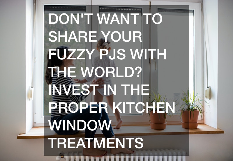 Don’t Want to Share Your Fuzzy PJs With the World? Invest in the Proper Kitchen Window Treatments