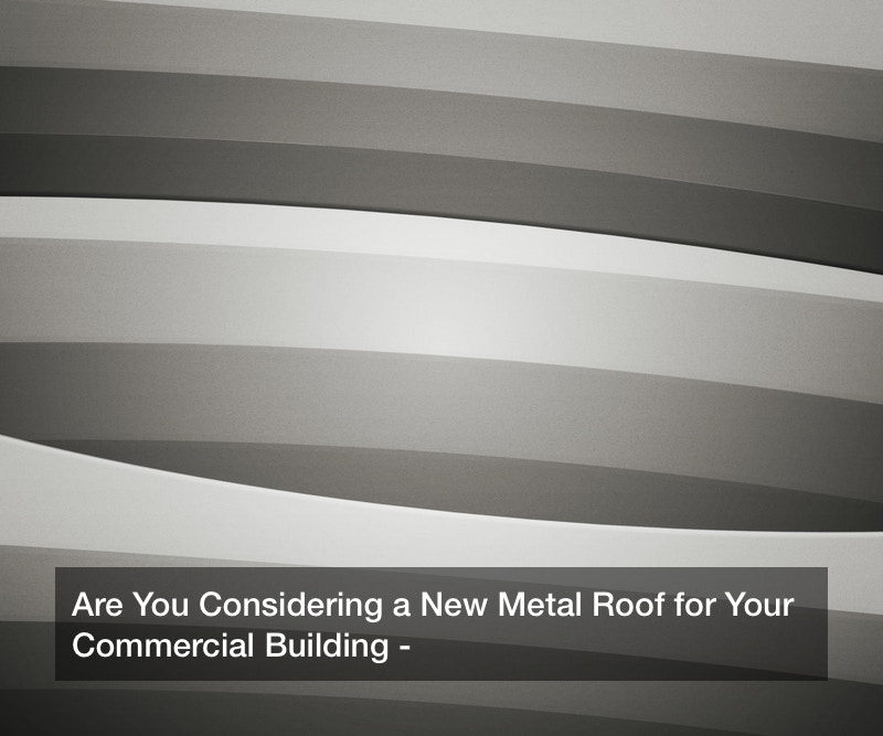 Are You Considering a New Metal Roof for Your Commercial Building?