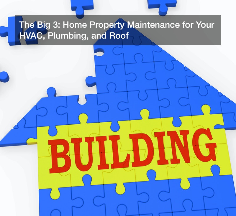 The Big 3: Home Property Maintenance for Your HVAC, Plumbing, and Roof