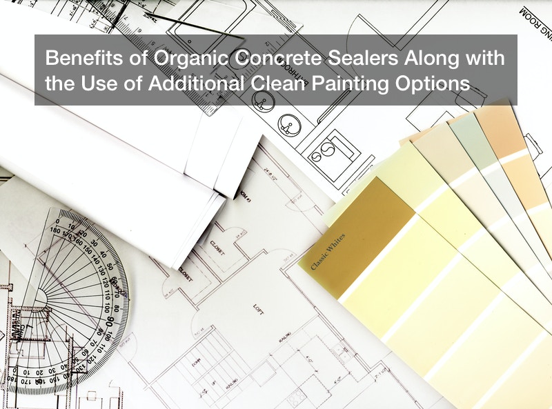 Benefits of Organic Concrete Sealers Along with the Use of Additional Clean Painting Options