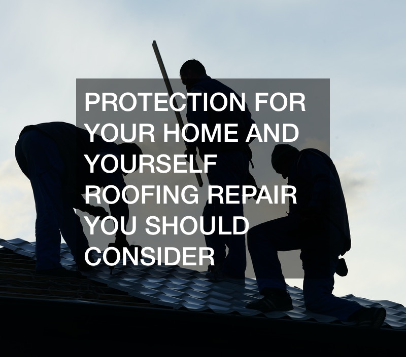 Protection For Your Home And Yourself  Roofing Repair You Should Consider
