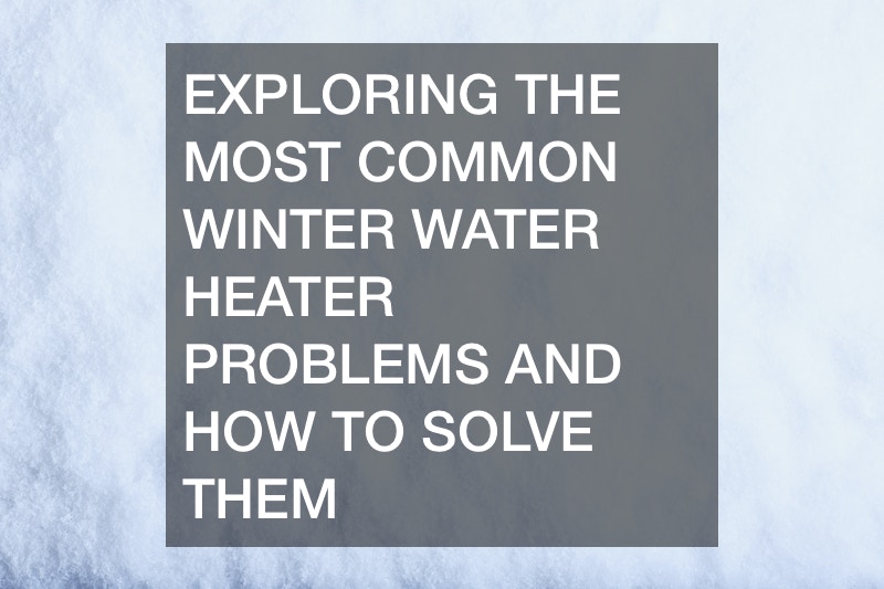 Exploring the Most Common Winter Water Heater Problems and How to Solve Them