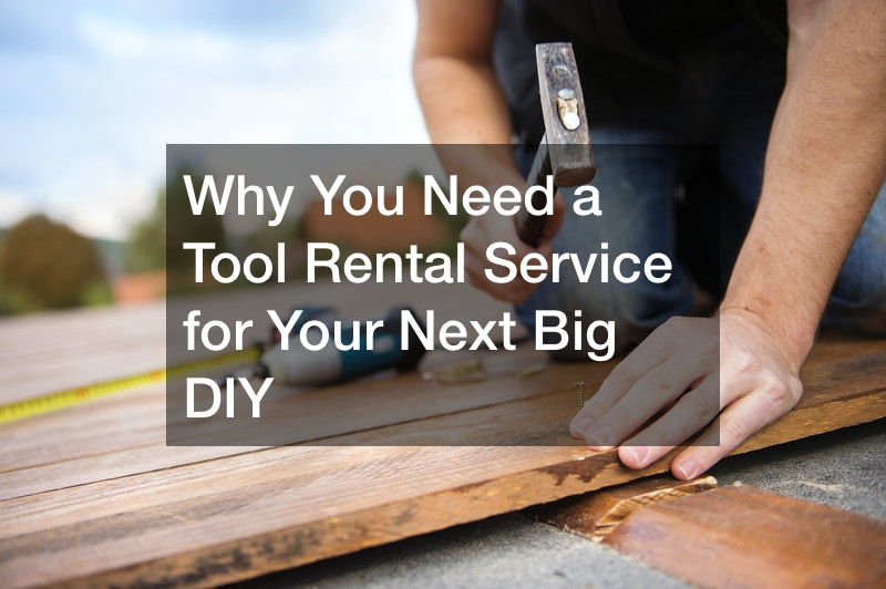 Why You Need a Tool Rental Service for Your Next Big DIY
